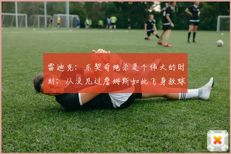 雷迪克：东契奇绝杀是个伟大的时刻；从没见过詹姆斯如此飞身救球