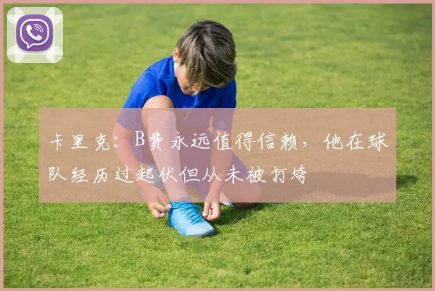 卡里克：B费永远值得信赖，他在球队经历过起伏但从未被打垮