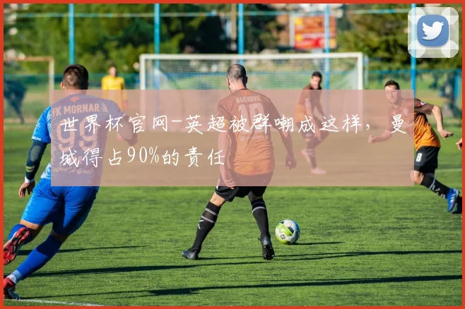 世界杯官网-英超被群嘲成这样，曼城得占90%的责任