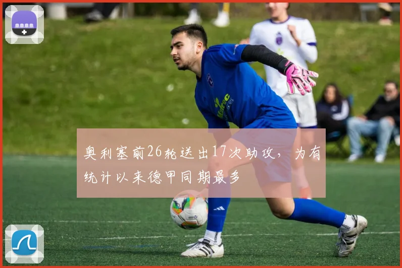 奥利塞前26轮送出17次助攻，为有统计以来德甲同期最多