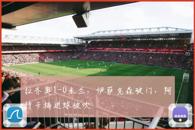 拉齐奥1-0米兰，伊萨克森破门，阿特卡梅进球被吹