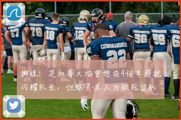 挪媒：芝加哥火焰曾想花4倍年薪挖闪耀队长，但球员本人为欧冠留队
